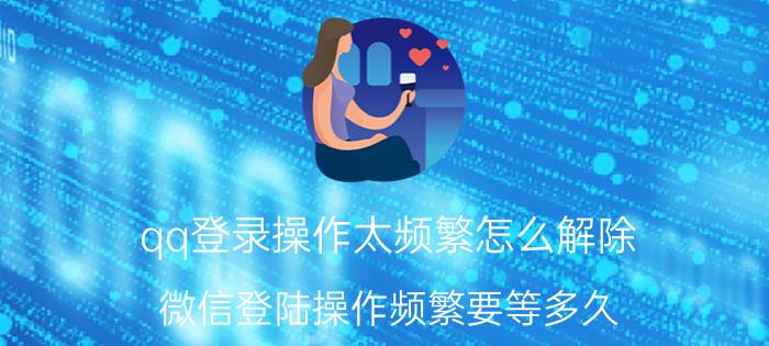 qq登录操作太频繁怎么解除 微信登陆操作频繁要等多久？